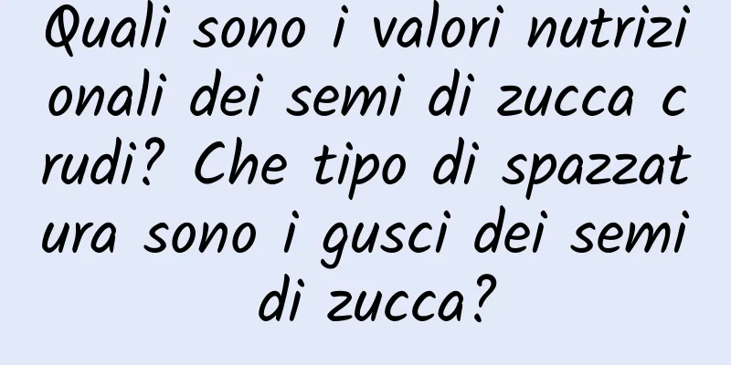 Quali sono i valori nutrizionali dei semi di zucca crudi? Che tipo di spazzatura sono i gusci dei semi di zucca?