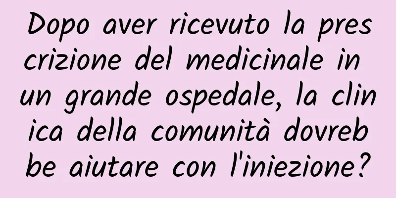 Dopo aver ricevuto la prescrizione del medicinale in un grande ospedale, la clinica della comunità dovrebbe aiutare con l'iniezione?