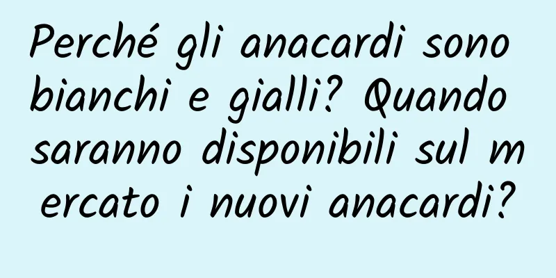 Perché gli anacardi sono bianchi e gialli? Quando saranno disponibili sul mercato i nuovi anacardi?