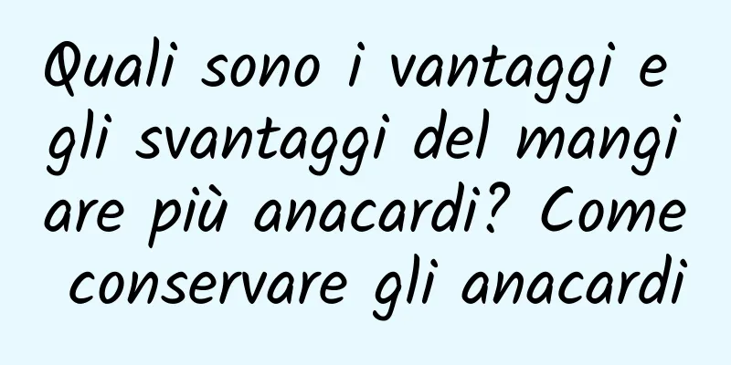 Quali sono i vantaggi e gli svantaggi del mangiare più anacardi? Come conservare gli anacardi