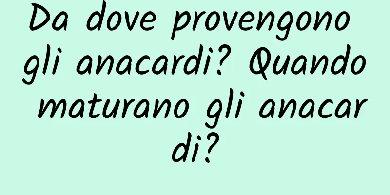 Da dove provengono gli anacardi? Quando maturano gli anacardi?