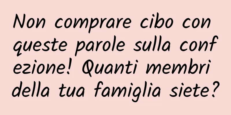 Non comprare cibo con queste parole sulla confezione! Quanti membri della tua famiglia siete?