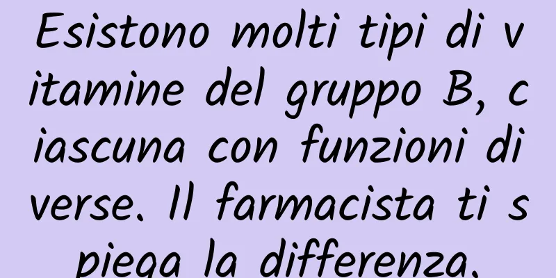 Esistono molti tipi di vitamine del gruppo B, ciascuna con funzioni diverse. Il farmacista ti spiega la differenza.