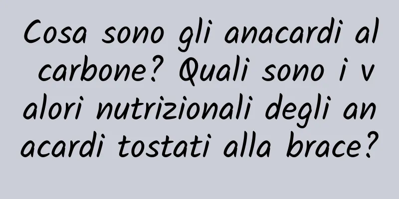 Cosa sono gli anacardi al carbone? Quali sono i valori nutrizionali degli anacardi tostati alla brace?