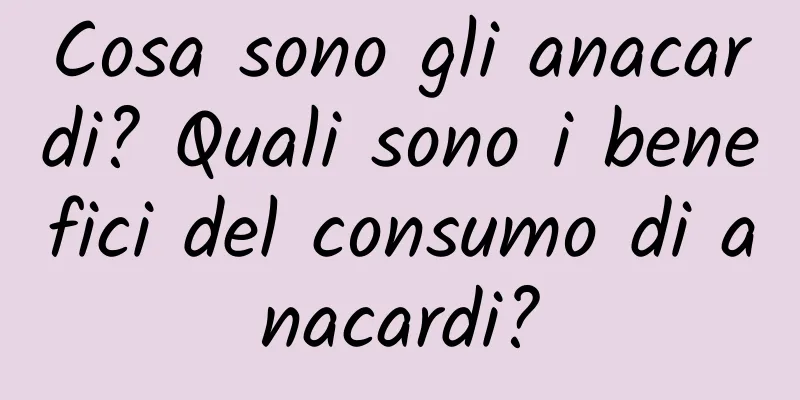 Cosa sono gli anacardi? Quali sono i benefici del consumo di anacardi?