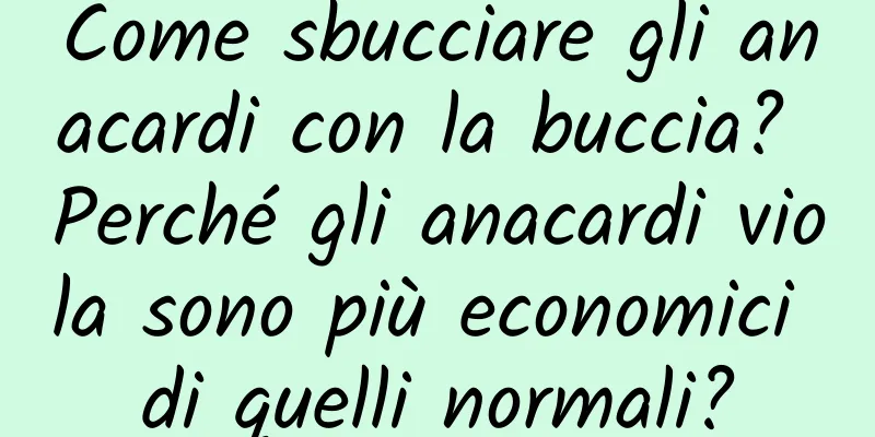 Come sbucciare gli anacardi con la buccia? Perché gli anacardi viola sono più economici di quelli normali?