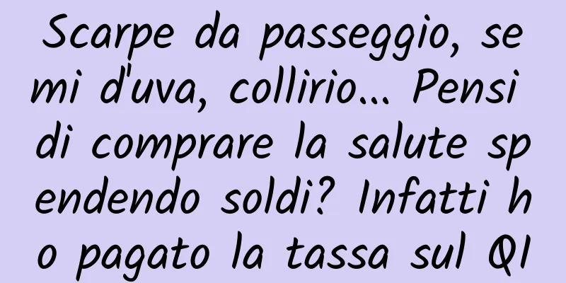 Scarpe da passeggio, semi d'uva, collirio... Pensi di comprare la salute spendendo soldi? Infatti ho pagato la tassa sul QI