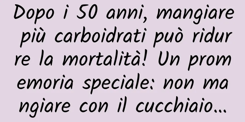 Dopo i 50 anni, mangiare più carboidrati può ridurre la mortalità! Un promemoria speciale: non mangiare con il cucchiaio…