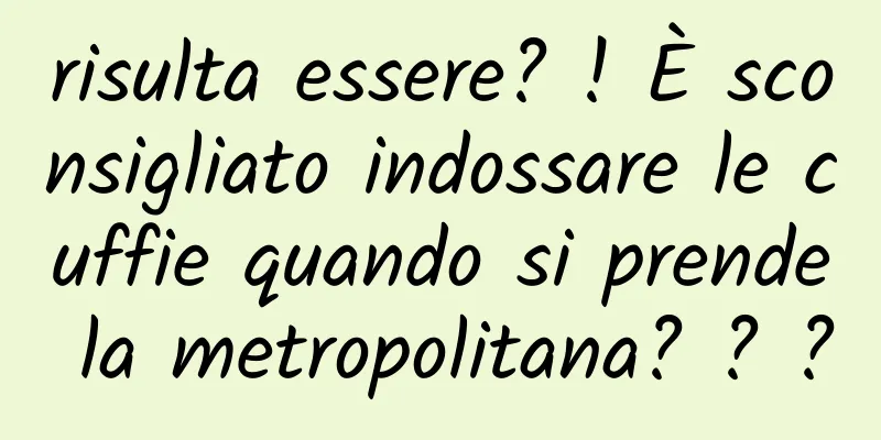 risulta essere? ! È sconsigliato indossare le cuffie quando si prende la metropolitana? ? ?