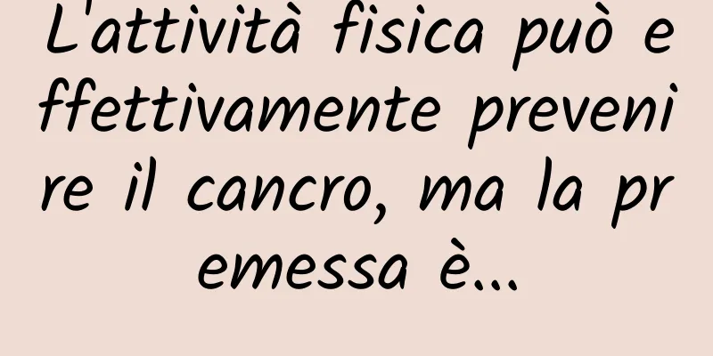L'attività fisica può effettivamente prevenire il cancro, ma la premessa è...