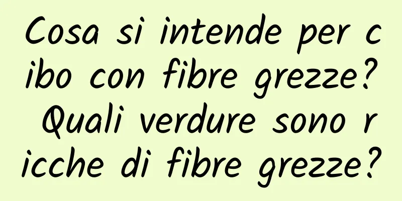 Cosa si intende per cibo con fibre grezze? Quali verdure sono ricche di fibre grezze?