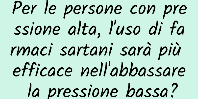 Per le persone con pressione alta, l'uso di farmaci sartani sarà più efficace nell'abbassare la pressione bassa?