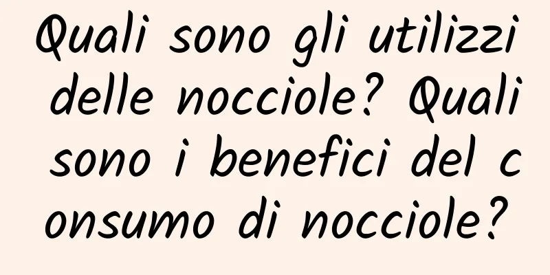Quali sono gli utilizzi delle nocciole? Quali sono i benefici del consumo di nocciole?