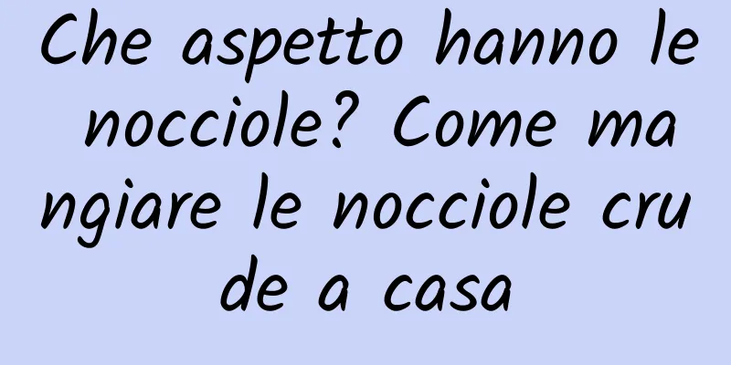 Che aspetto hanno le nocciole? Come mangiare le nocciole crude a casa