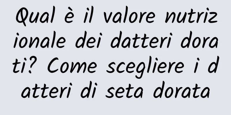 Qual è il valore nutrizionale dei datteri dorati? Come scegliere i datteri di seta dorata