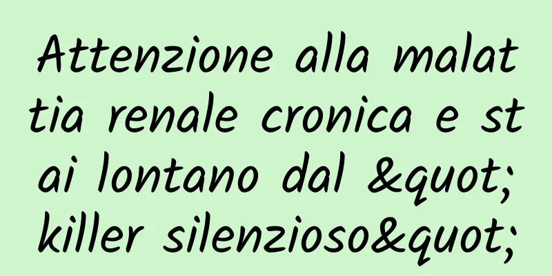 Attenzione alla malattia renale cronica e stai lontano dal "killer silenzioso"
