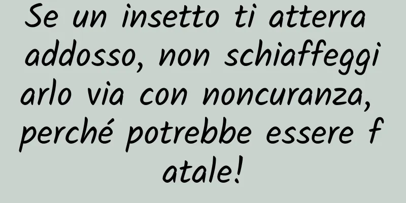 Se un insetto ti atterra addosso, non schiaffeggiarlo via con noncuranza, perché potrebbe essere fatale!