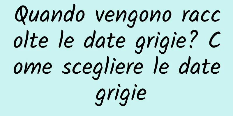 Quando vengono raccolte le date grigie? Come scegliere le date grigie