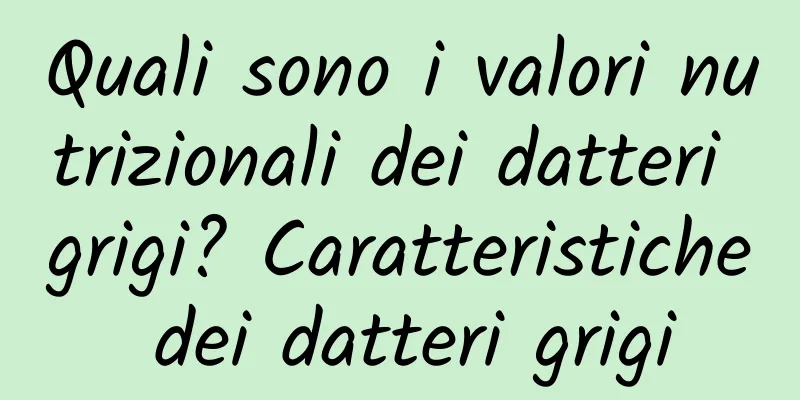 Quali sono i valori nutrizionali dei datteri grigi? Caratteristiche dei datteri grigi