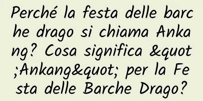 Perché la festa delle barche drago si chiama Ankang? Cosa significa "Ankang" per la Festa delle Barche Drago?