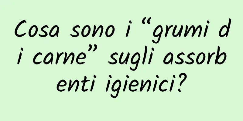 Cosa sono i “grumi di carne” sugli assorbenti igienici?