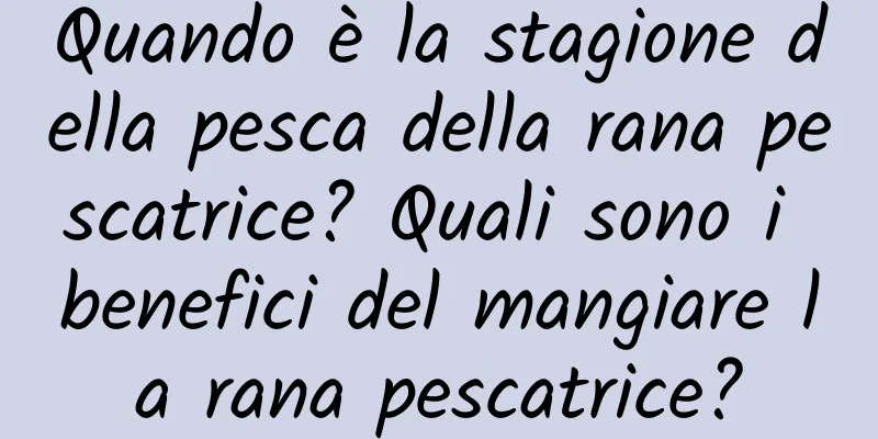 Quando è la stagione della pesca della rana pescatrice? Quali sono i benefici del mangiare la rana pescatrice?