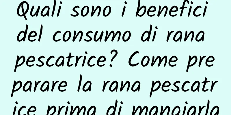 Quali sono i benefici del consumo di rana pescatrice? Come preparare la rana pescatrice prima di mangiarla