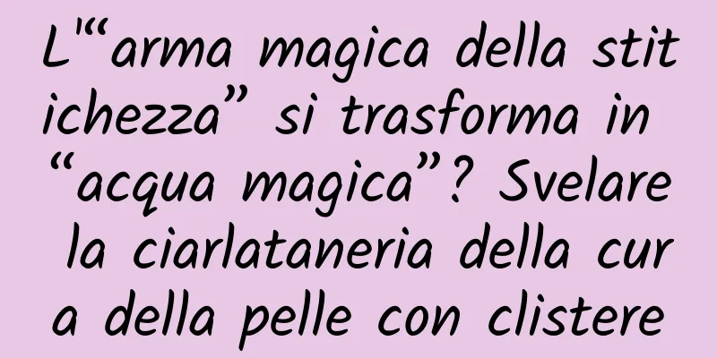 L'“arma magica della stitichezza” si trasforma in “acqua magica”? Svelare la ciarlataneria della cura della pelle con clistere