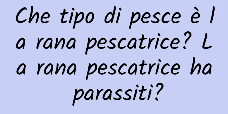 Che tipo di pesce è la rana pescatrice? La rana pescatrice ha parassiti?