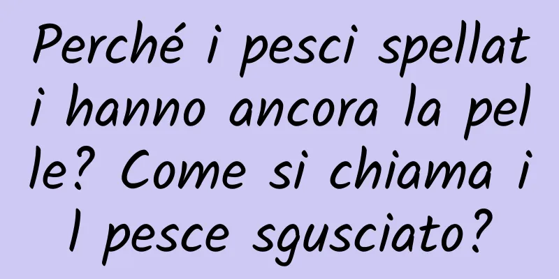 Perché i pesci spellati hanno ancora la pelle? Come si chiama il pesce sgusciato?