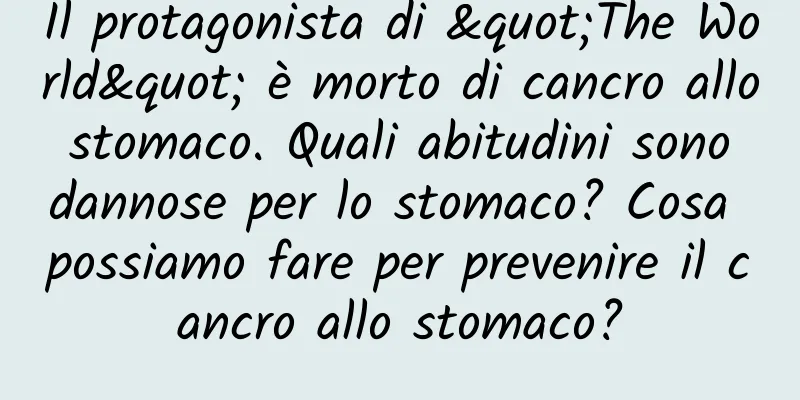 Il protagonista di "The World" è morto di cancro allo stomaco. Quali abitudini sono dannose per lo stomaco? Cosa possiamo fare per prevenire il cancro allo stomaco?