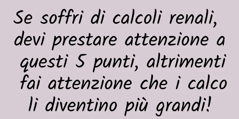 Se soffri di calcoli renali, devi prestare attenzione a questi 5 punti, altrimenti fai attenzione che i calcoli diventino più grandi!