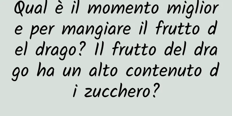 Qual è il momento migliore per mangiare il frutto del drago? Il frutto del drago ha un alto contenuto di zucchero?