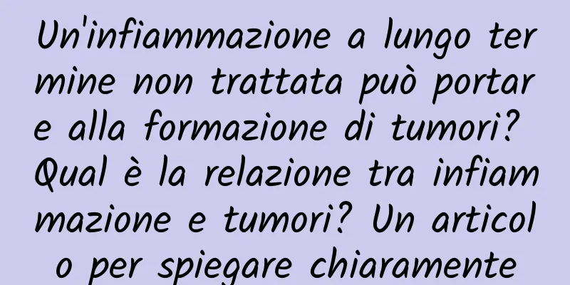 Un'infiammazione a lungo termine non trattata può portare alla formazione di tumori? Qual è la relazione tra infiammazione e tumori? Un articolo per spiegare chiaramente