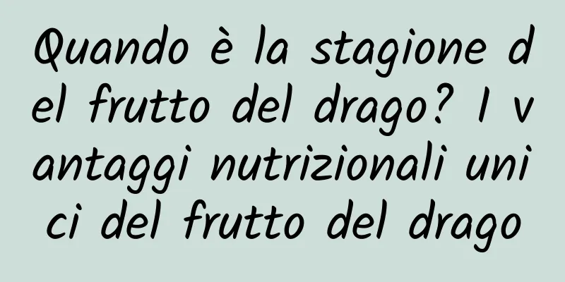 Quando è la stagione del frutto del drago? I vantaggi nutrizionali unici del frutto del drago