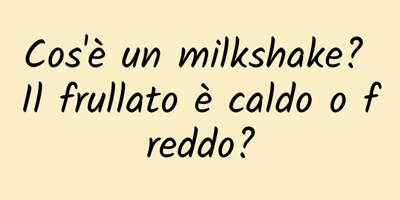 Cos'è un milkshake? Il frullato è caldo o freddo?