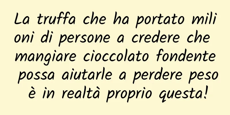 La truffa che ha portato milioni di persone a credere che mangiare cioccolato fondente possa aiutarle a perdere peso è in realtà proprio questa!