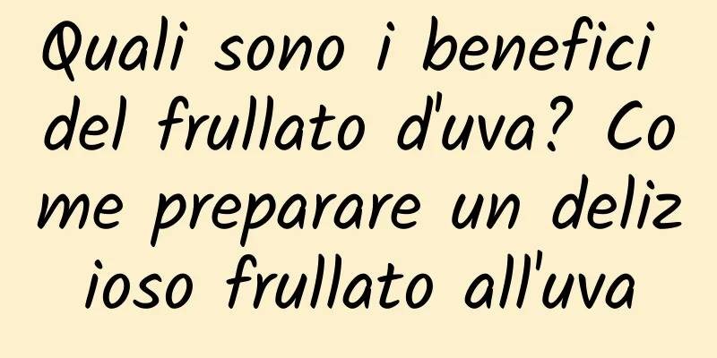 Quali sono i benefici del frullato d'uva? Come preparare un delizioso frullato all'uva