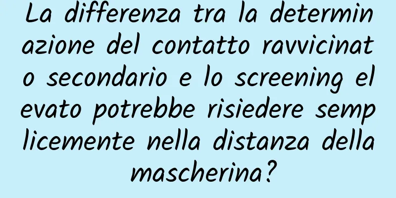 La differenza tra la determinazione del contatto ravvicinato secondario e lo screening elevato potrebbe risiedere semplicemente nella distanza della mascherina?