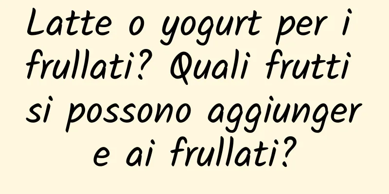 Latte o yogurt per i frullati? Quali frutti si possono aggiungere ai frullati?