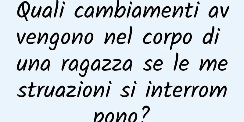 Quali cambiamenti avvengono nel corpo di una ragazza se le mestruazioni si interrompono?