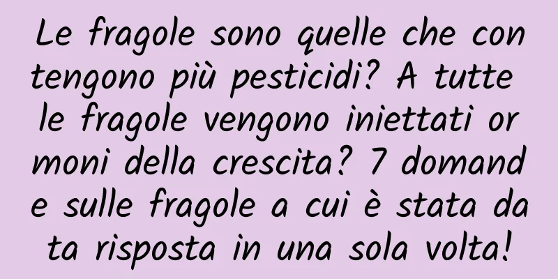 Le fragole sono quelle che contengono più pesticidi? A tutte le fragole vengono iniettati ormoni della crescita? 7 domande sulle fragole a cui è stata data risposta in una sola volta!