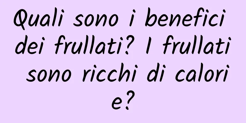 Quali sono i benefici dei frullati? I frullati sono ricchi di calorie?