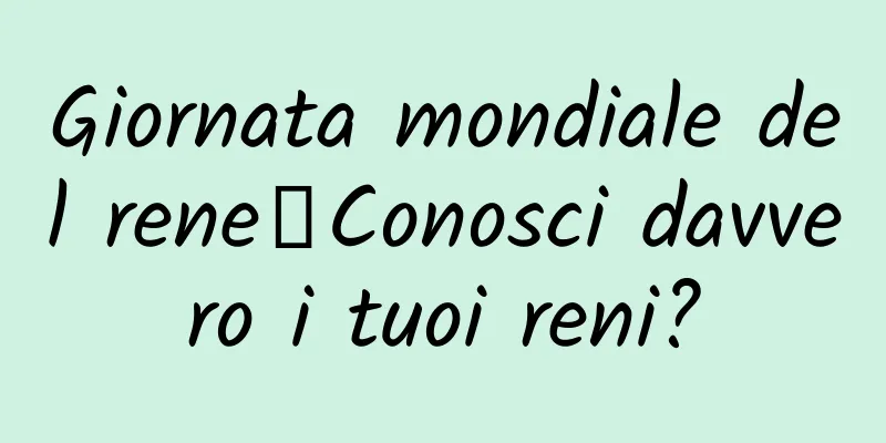 Giornata mondiale del rene丨Conosci davvero i tuoi reni?