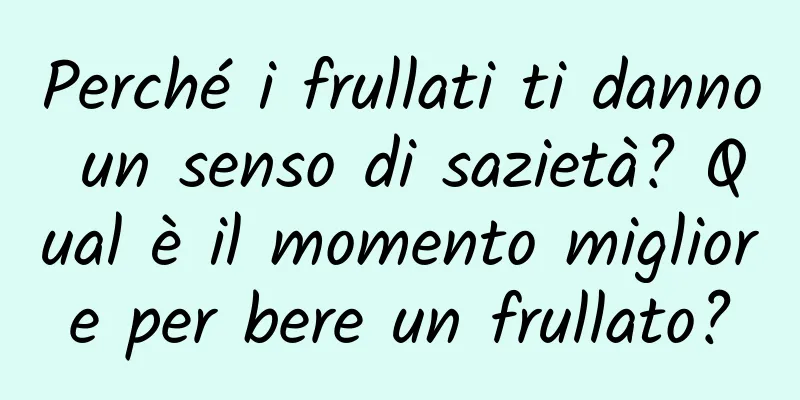 Perché i frullati ti danno un senso di sazietà? Qual è il momento migliore per bere un frullato?