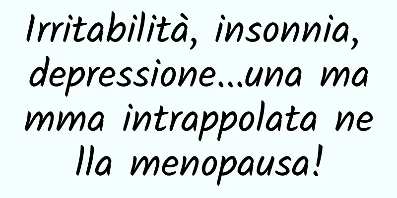 Irritabilità, insonnia, depressione...una mamma intrappolata nella menopausa!