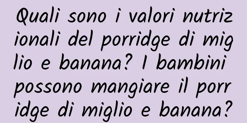 Quali sono i valori nutrizionali del porridge di miglio e banana? I bambini possono mangiare il porridge di miglio e banana?