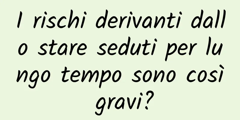 I rischi derivanti dallo stare seduti per lungo tempo sono così gravi?