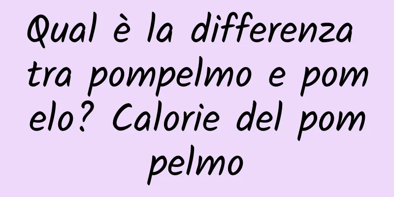 Qual è la differenza tra pompelmo e pomelo? Calorie del pompelmo