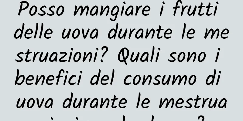 Posso mangiare i frutti delle uova durante le mestruazioni? Quali sono i benefici del consumo di uova durante le mestruazioni per le donne?